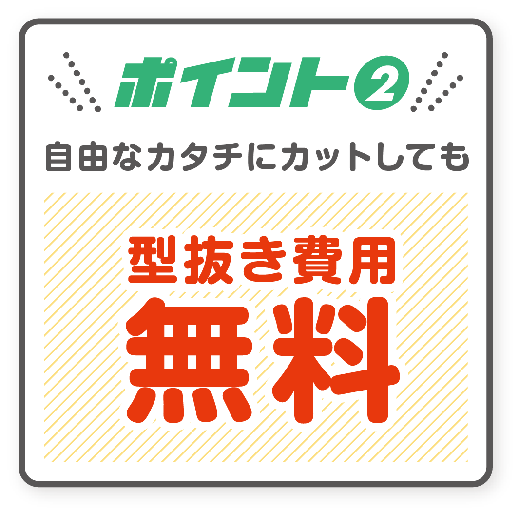 ポイント2　自由な形にカットしても型抜き費用無料！